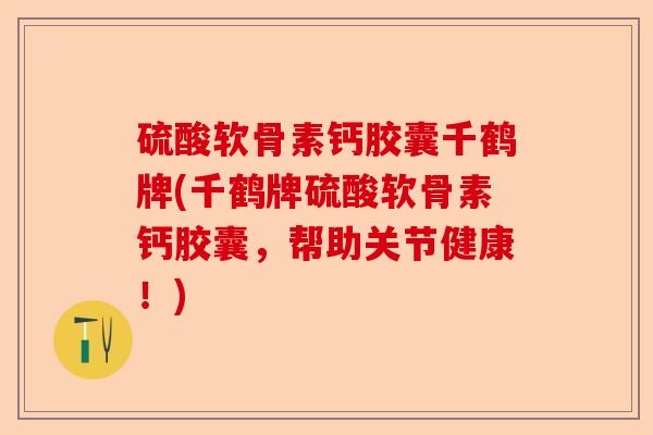 硫酸软骨素钙胶囊千鹤牌(千鹤牌硫酸软骨素钙胶囊，帮助关节健康！)