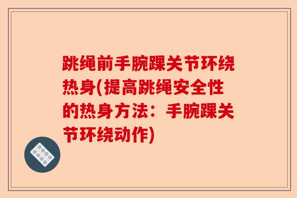 跳绳前手腕踝关节环绕热身(提高跳绳安全性的热身方法：手腕踝关节环绕动作)-第1张图片-关节保镖