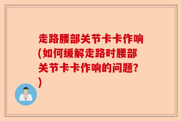 走路腰部关节卡卡作响(如何缓解走路时腰部关节卡卡作响的问题？)-第1张图片-关节保镖