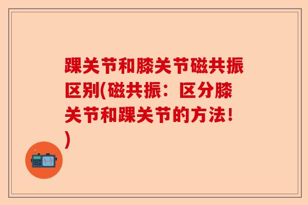 踝关节和膝关节磁共振区别(磁共振：区分膝关节和踝关节的方法！)-第1张图片-关节保镖