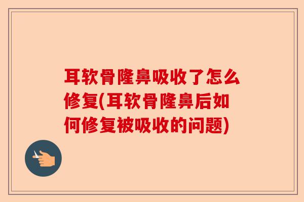 耳软骨隆鼻吸收了怎么修复(耳软骨隆鼻后如何修复被吸收的问题)-第1张图片-关节保镖