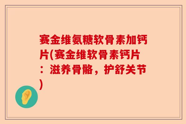 赛金维氨糖软骨素加钙片(赛金维软骨素钙片：滋养骨骼，护舒关节)-第1张图片-关节保镖