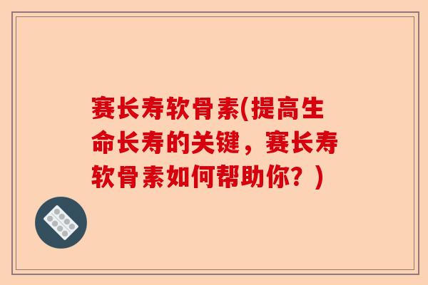 赛长寿软骨素(提高生命长寿的关键，赛长寿软骨素如何帮助你？)-第1张图片-关节保镖