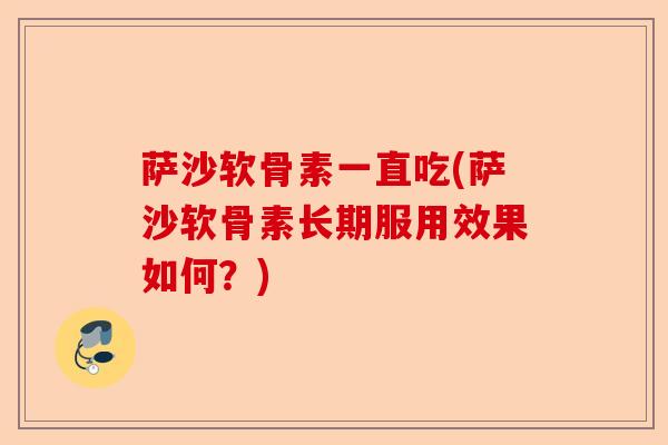 萨沙软骨素一直吃(萨沙软骨素长期服用效果如何？)