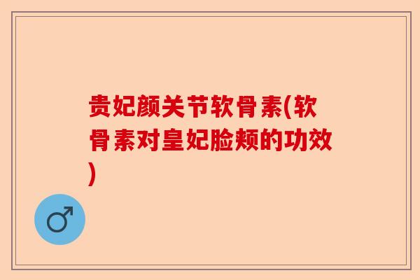 贵妃颜关节软骨素(软骨素对皇妃脸颊的功效)-第1张图片-关节保镖