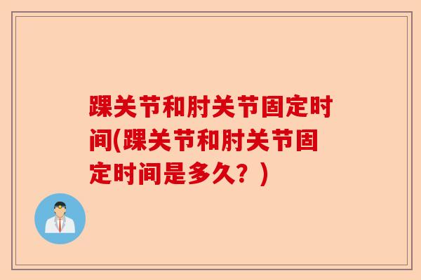 踝关节和肘关节固定时间(踝关节和肘关节固定时间是多久？)-第1张图片-关节保镖