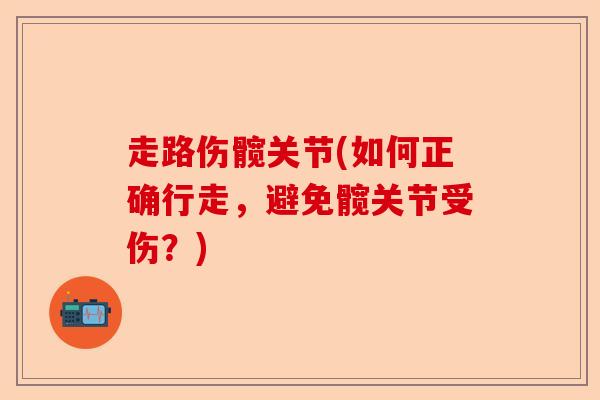 走路伤髋关节(如何正确行走，避免髋关节受伤？)-第1张图片-关节保镖