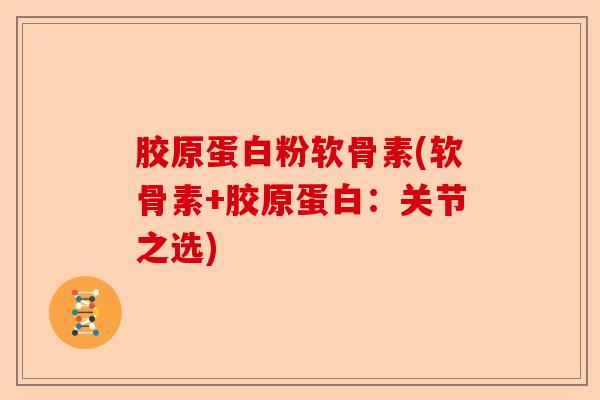 胶原蛋白粉软骨素(软骨素+胶原蛋白：关节之选)-第1张图片-关节保镖