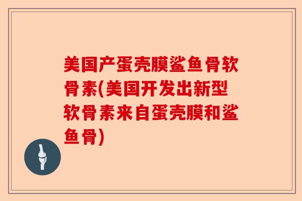 美国产蛋壳膜鲨鱼骨软骨素(美国开发出新型软骨素来自蛋壳膜和鲨鱼骨)-第1张图片-关节保镖