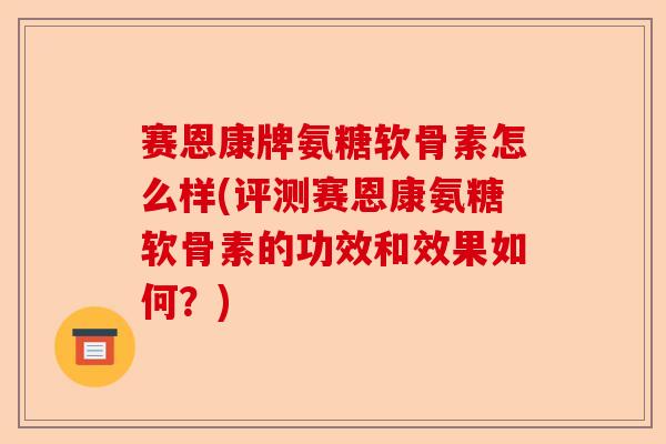 赛恩康牌氨糖软骨素怎么样(评测赛恩康氨糖软骨素的功效和效果如何？)-第1张图片-关节保镖