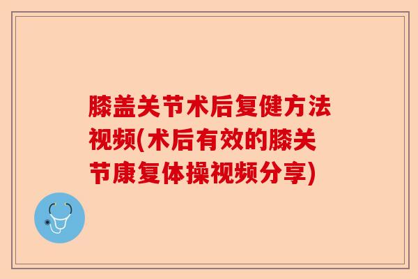 膝盖关节术后复健方法视频(术后有效的膝关节康复体操视频分享)-第1张图片-关节保镖