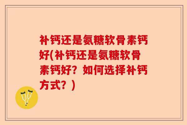 补钙还是氨糖软骨素钙好(补钙还是氨糖软骨素钙好？如何选择补钙方式？)