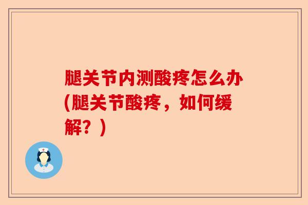 腿关节内测酸疼怎么办(腿关节酸疼，如何缓解？)-第1张图片-关节保镖