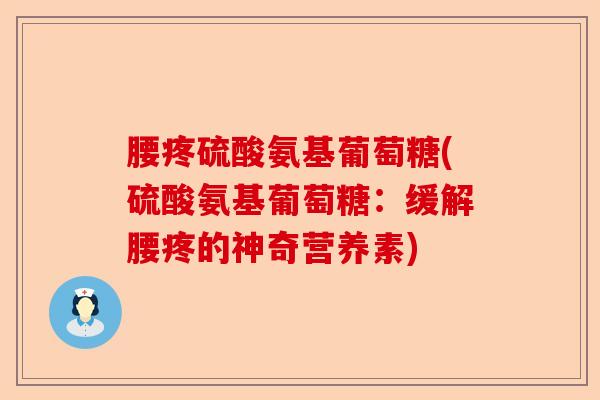 腰疼硫酸氨基葡萄糖(硫酸氨基葡萄糖：缓解腰疼的神奇营养素)-第1张图片-关节保镖