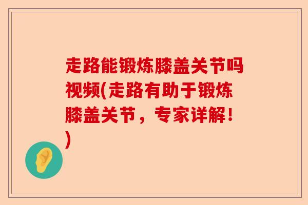 走路能锻炼膝盖关节吗视频(走路有助于锻炼膝盖关节，专家详解！)-第1张图片-关节保镖