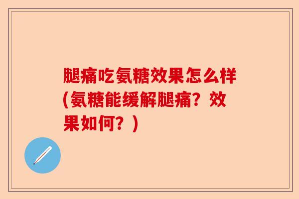 腿痛吃氨糖效果怎么样(氨糖能缓解腿痛？效果如何？)