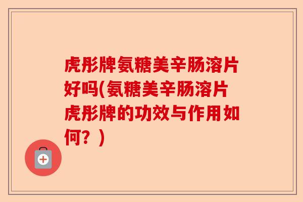 虎彤牌氨糖美辛肠溶片好吗(氨糖美辛肠溶片虎彤牌的功效与作用如何？)