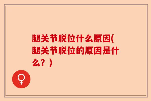 腿关节脱位什么原因(腿关节脱位的原因是什么？)-第1张图片-关节保镖