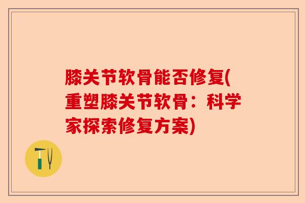 膝关节软骨能否修复(重塑膝关节软骨：科学家探索修复方案)-第1张图片-关节保镖