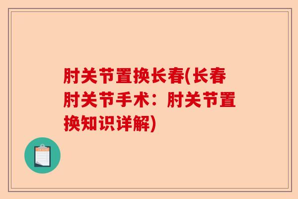 肘关节置换长春(长春肘关节手术：肘关节置换知识详解)-第1张图片-关节保镖