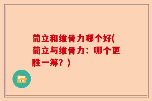 葡立和维骨力哪个好(葡立与维骨力：哪个更胜一筹？)-第1张图片-关节保镖