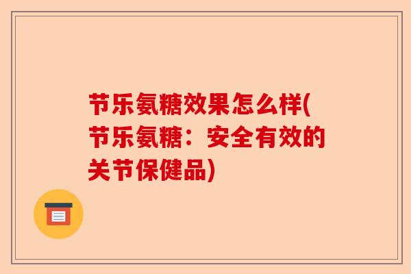 节乐氨糖效果怎么样(节乐氨糖：安全有效的关节保健品)-第1张图片-关节保镖