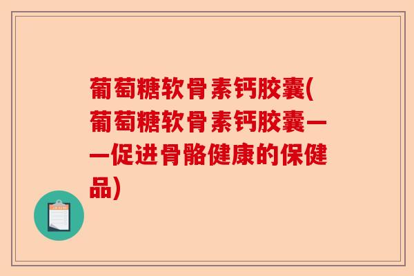 葡萄糖软骨素钙胶囊(葡萄糖软骨素钙胶囊——促进骨骼健康的保健品)