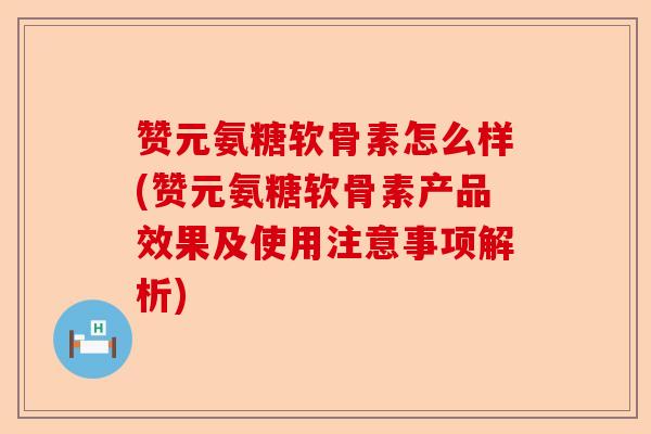 赞元氨糖软骨素怎么样(赞元氨糖软骨素产品效果及使用注意事项解析)-第1张图片-关节保镖