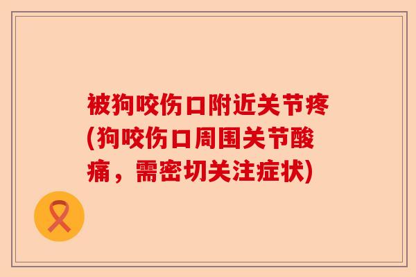 被狗咬伤口附近关节疼(狗咬伤口周围关节酸痛，需密切关注症状)