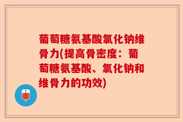 葡萄糖氨基酸氯化钠维骨力(提高骨密度：葡萄糖氨基酸、氯化钠和维骨力的功效)-第1张图片-关节保镖