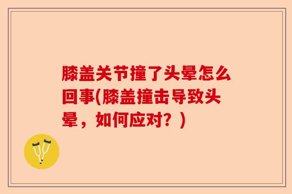 膝盖关节撞了头晕怎么回事(膝盖撞击导致头晕，如何应对？)-第1张图片-关节保镖