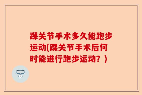 踝关节手术多久能跑步运动(踝关节手术后何时能进行跑步运动？)-第1张图片-关节保镖