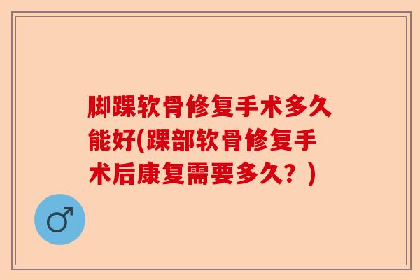 脚踝软骨修复手术多久能好(踝部软骨修复手术后康复需要多久？)-第1张图片-关节保镖