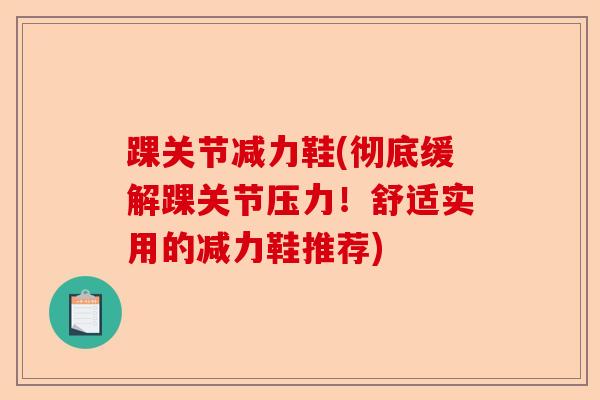 踝关节减力鞋(彻底缓解踝关节压力！舒适实用的减力鞋推荐)-第1张图片-关节保镖