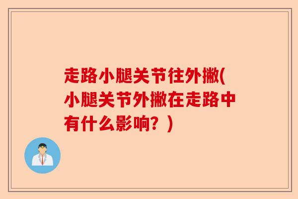 走路小腿关节往外撇(小腿关节外撇在走路中有什么影响？)-第1张图片-关节保镖