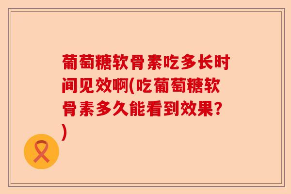 葡萄糖软骨素吃多长时间见效啊(吃葡萄糖软骨素多久能看到效果？)-第1张图片-关节保镖