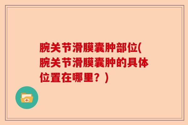 腕关节滑膜囊肿部位(腕关节滑膜囊肿的具体位置在哪里？)