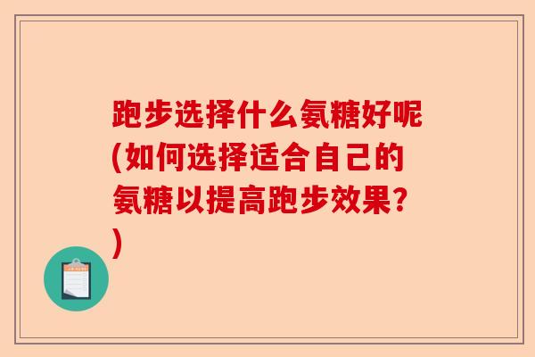 跑步选择什么氨糖好呢(如何选择适合自己的氨糖以提高跑步效果？)-第1张图片-关节保镖