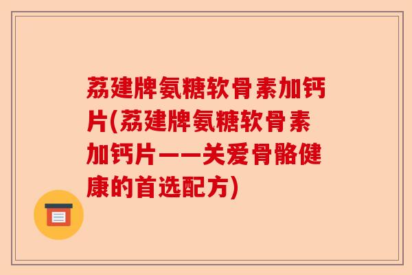 荔建牌氨糖软骨素加钙片(荔建牌氨糖软骨素加钙片——关爱骨骼健康的首选配方)-第1张图片-关节保镖