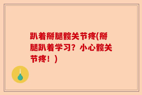 趴着掰腿髋关节疼(掰腿趴着学习？小心髋关节疼！)-第1张图片-关节保镖