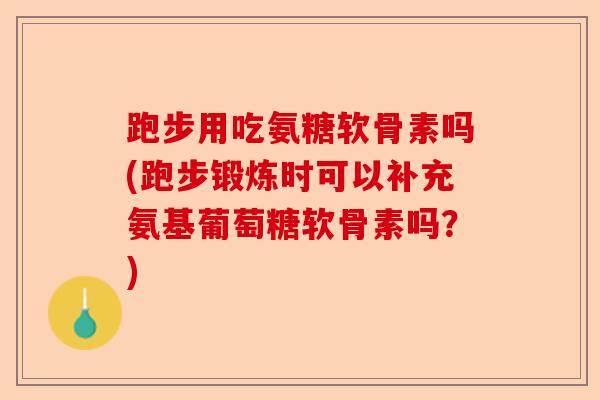 跑步用吃氨糖软骨素吗(跑步锻炼时可以补充氨基葡萄糖软骨素吗？)-第1张图片-关节保镖