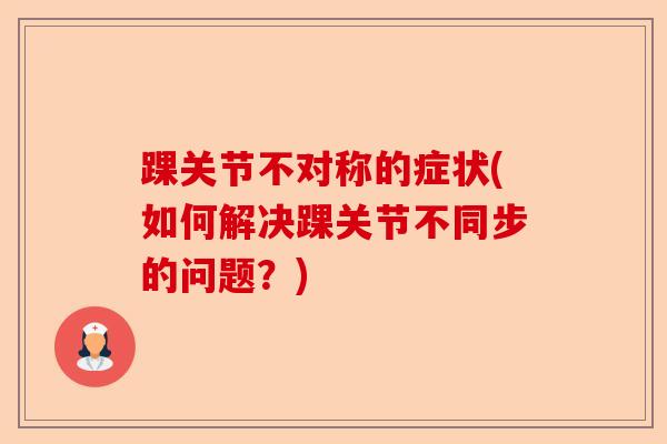 踝关节不对称的症状(如何解决踝关节不同步的问题？)-第1张图片-关节保镖