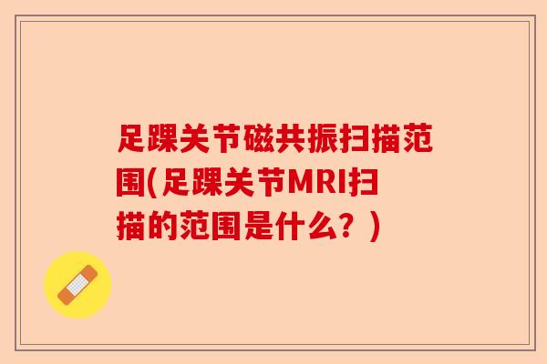 足踝关节磁共振扫描范围(足踝关节MRI扫描的范围是什么？)-第1张图片-关节保镖