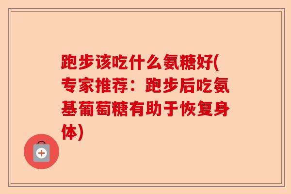 跑步该吃什么氨糖好(专家推荐：跑步后吃氨基葡萄糖有助于恢复身体)