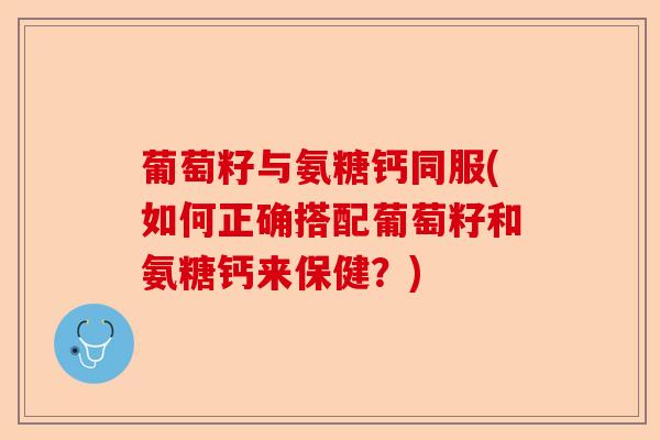 葡萄籽与氨糖钙同服(如何正确搭配葡萄籽和氨糖钙来保健？)
