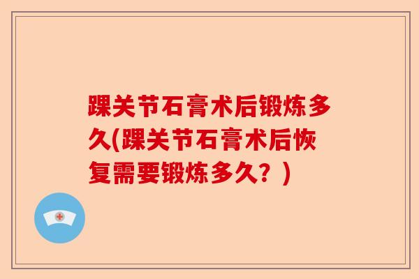 踝关节石膏术后锻炼多久(踝关节石膏术后恢复需要锻炼多久？)-第1张图片-关节保镖