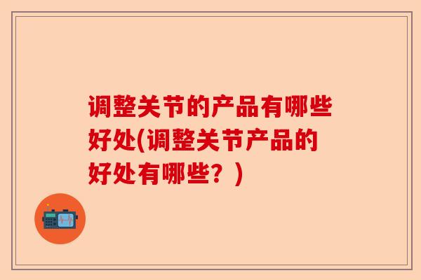 调整关节的产品有哪些好处(调整关节产品的好处有哪些？)