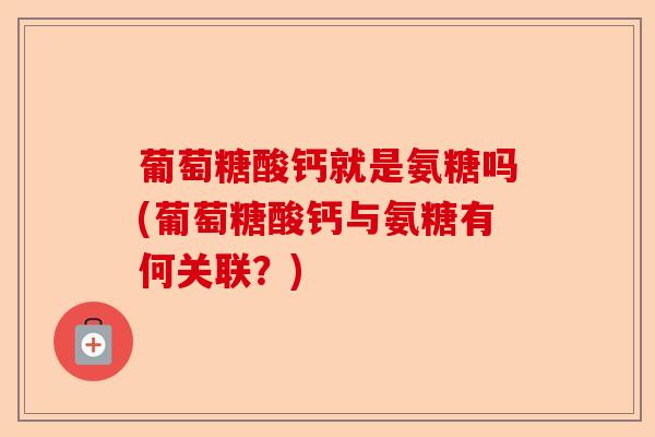 葡萄糖酸钙就是氨糖吗(葡萄糖酸钙与氨糖有何关联？)