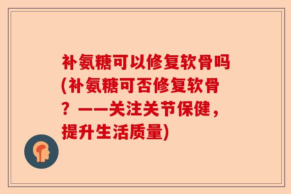 补氨糖可以修复软骨吗(补氨糖可否修复软骨？——关注关节保健，提升生活质量)-第1张图片-关节保镖