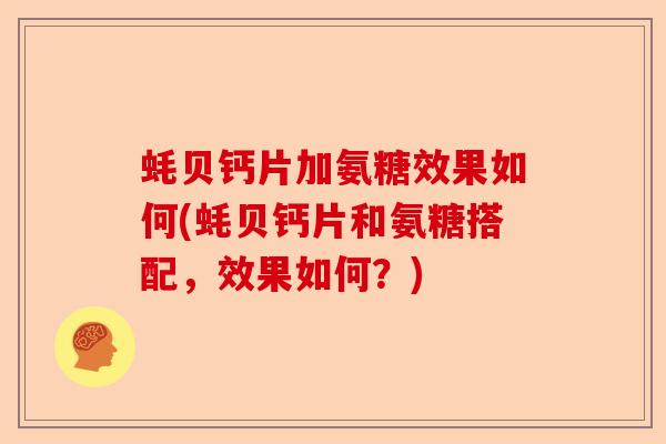 蚝贝钙片加氨糖效果如何(蚝贝钙片和氨糖搭配，效果如何？)-第1张图片-关节保镖